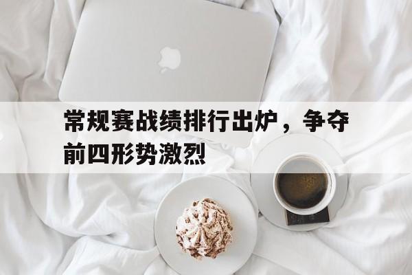 常规赛战绩排行出炉，争夺前四形势激烈